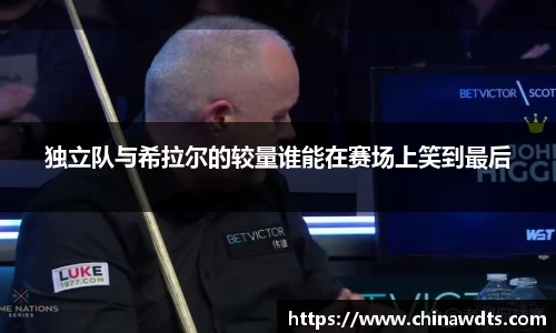 独立队与希拉尔的较量谁能在赛场上笑到最后